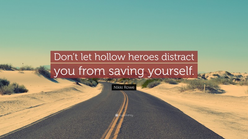 Nikki Rowe Quote: “Don’t let hollow heroes distract you from saving yourself.”