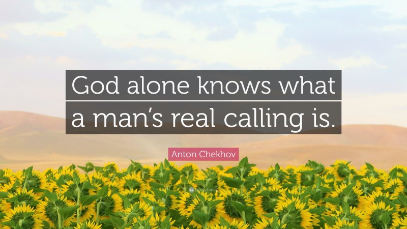 Anton Chekhov Quote: “God alone knows what a man’s real calling is.”