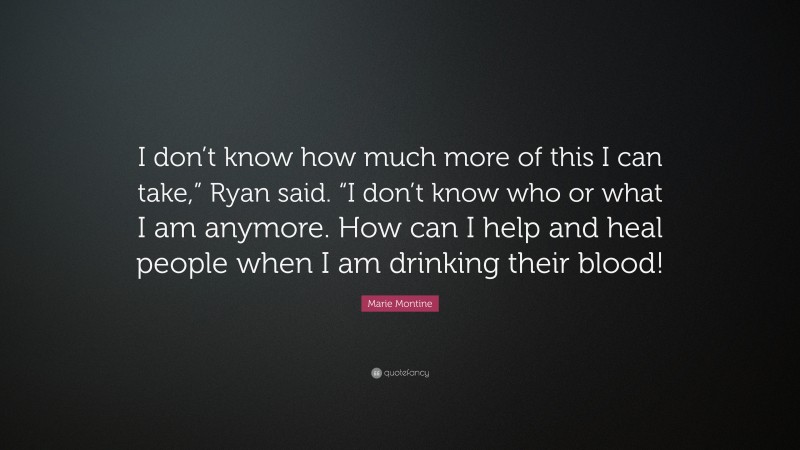 Marie Montine Quote: “I don’t know how much more of this I can take,” Ryan said. “I don’t know who or what I am anymore. How can I help and heal people when I am drinking their blood!”