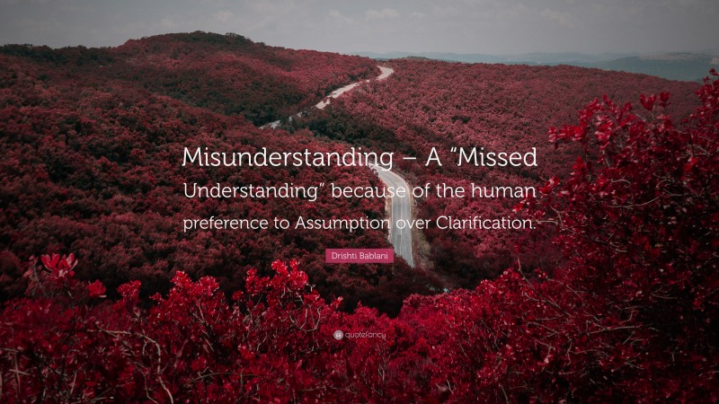 Drishti Bablani Quote: “Misunderstanding – A “Missed Understanding” because of the human preference to Assumption over Clarification.”