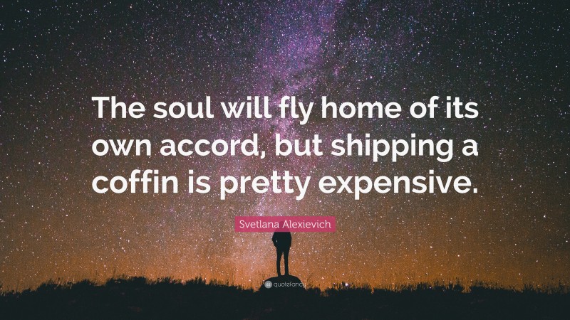 Svetlana Alexievich Quote: “The soul will fly home of its own accord, but shipping a coffin is pretty expensive.”