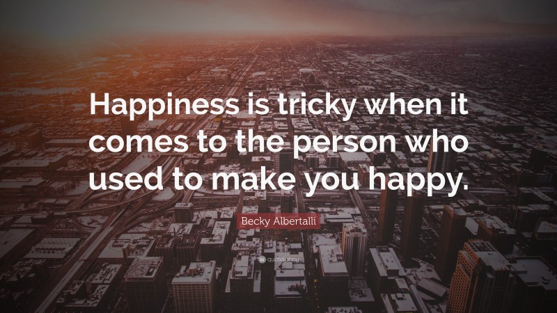 Becky Albertalli Quote: “Happiness is tricky when it comes to the person who used to make you happy.”