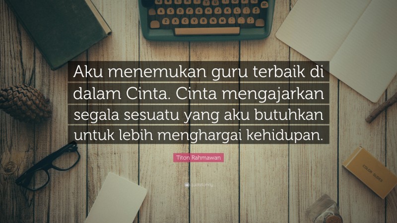 Titon Rahmawan Quote: “Aku menemukan guru terbaik di dalam Cinta. Cinta mengajarkan segala sesuatu yang aku butuhkan untuk lebih menghargai kehidupan.”