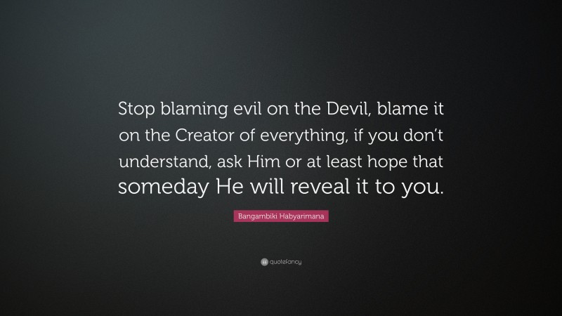 Bangambiki Habyarimana Quote: “Stop blaming evil on the Devil, blame it on the Creator of everything, if you don’t understand, ask Him or at least hope that someday He will reveal it to you.”