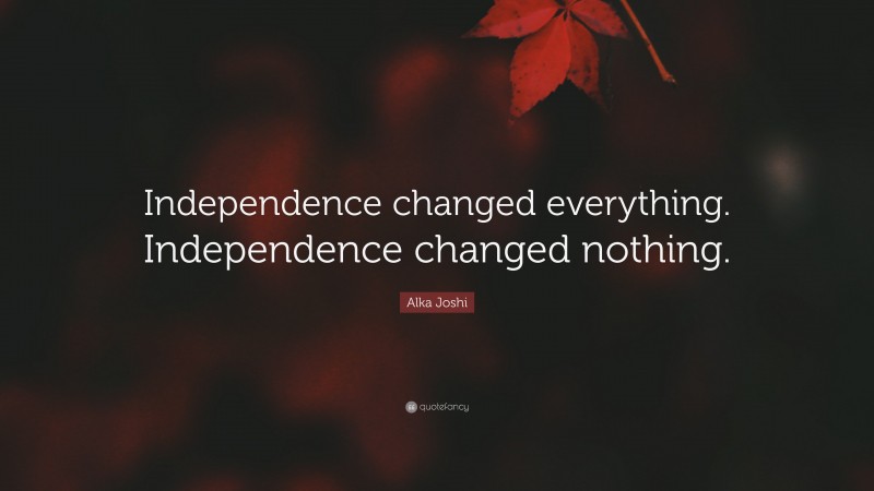 Alka Joshi Quote: “Independence changed everything. Independence changed nothing.”