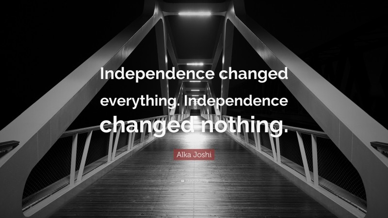 Alka Joshi Quote: “Independence changed everything. Independence changed nothing.”