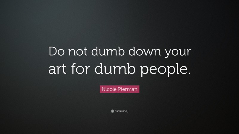 Nicole Pierman Quote: “Do not dumb down your art for dumb people.”