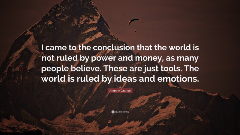 Andrew Orange Quote: “I came to the conclusion that the world is not ruled by power and money, as many people believe. These are just tools. The world is ruled by ideas and emotions.”