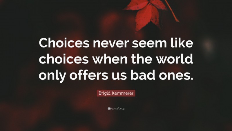 Brigid Kemmerer Quote: “Choices never seem like choices when the world only offers us bad ones.”