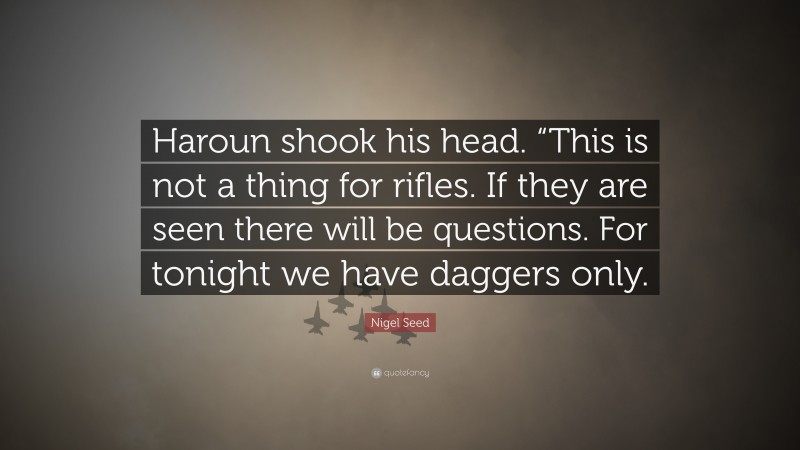 Nigel Seed Quote: “Haroun shook his head. “This is not a thing for rifles. If they are seen there will be questions. For tonight we have daggers only.”