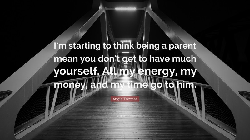 Angie Thomas Quote: “I’m starting to think being a parent mean you don’t get to have much yourself. All my energy, my money, and my time go to him.”