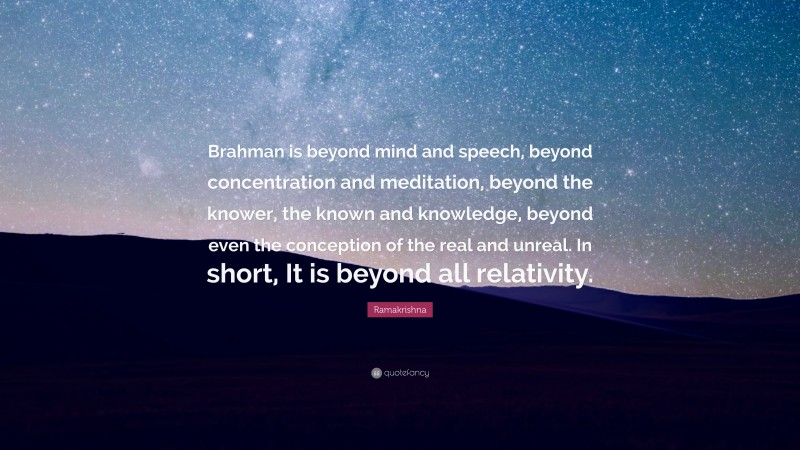 Ramakrishna Quote: “Brahman is beyond mind and speech, beyond concentration and meditation, beyond the knower, the known and knowledge, beyond even the conception of the real and unreal. In short, It is beyond all relativity.”