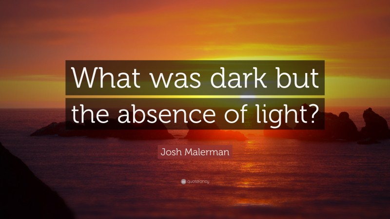 Josh Malerman Quote: “What was dark but the absence of light?”