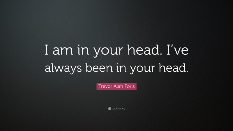Trevor Alan Foris Quote: “I am in your head. I’ve always been in your head.”