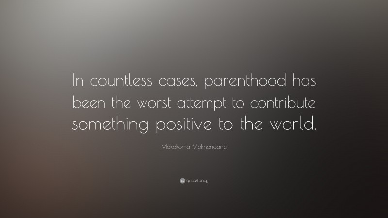 Mokokoma Mokhonoana Quote: “In countless cases, parenthood has been the worst attempt to contribute something positive to the world.”