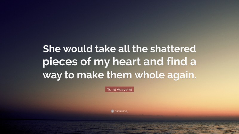 Tomi Adeyemi Quote: “She would take all the shattered pieces of my heart and find a way to make them whole again.”