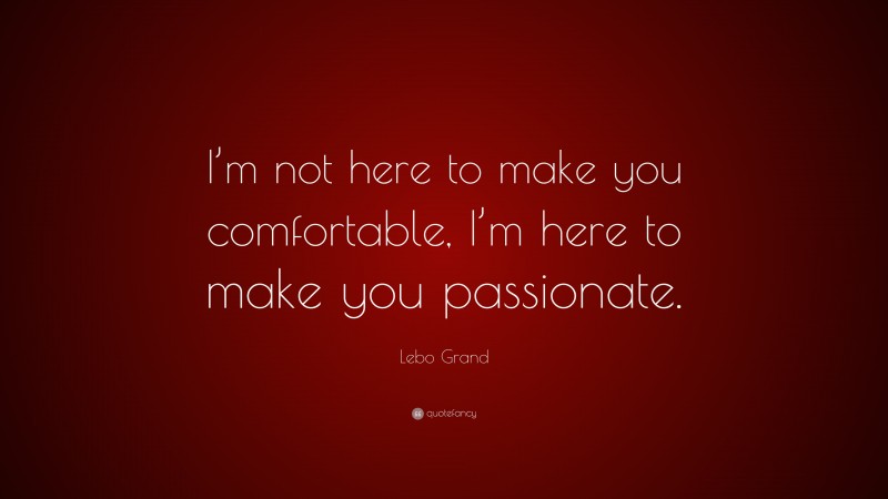 Lebo Grand Quote: “I’m not here to make you comfortable, I’m here to make you passionate.”