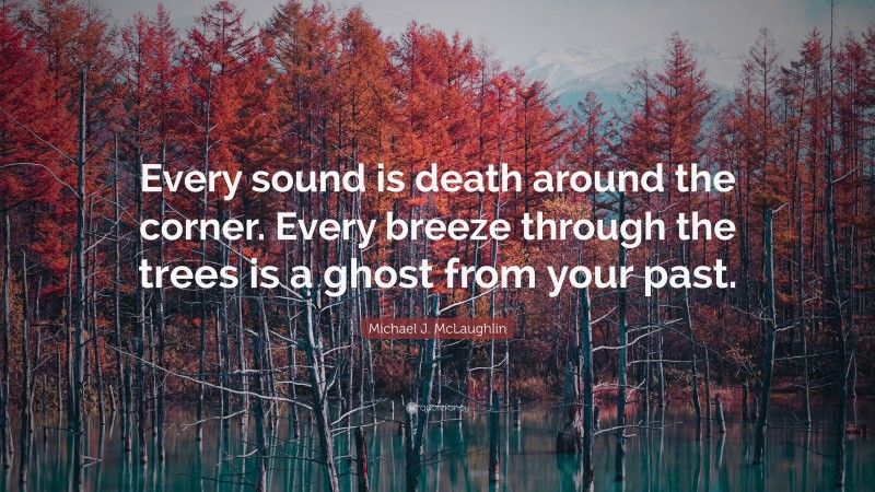 Michael J. McLaughlin Quote: “Every sound is death around the corner. Every breeze through the trees is a ghost from your past.”
