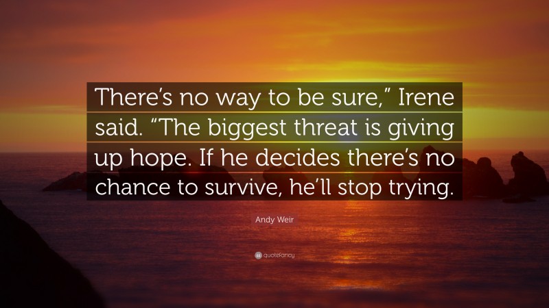 Andy Weir Quote: “There’s no way to be sure,” Irene said. “The biggest threat is giving up hope. If he decides there’s no chance to survive, he’ll stop trying.”