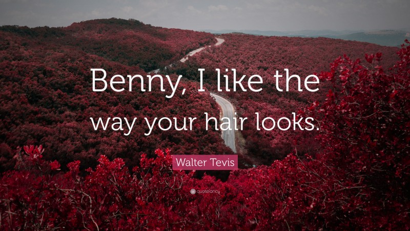 Walter Tevis Quote: “Benny, I like the way your hair looks.”