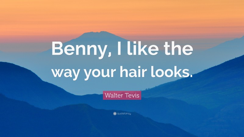 Walter Tevis Quote: “Benny, I like the way your hair looks.”