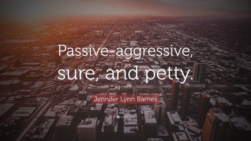 Jennifer Lynn Barnes Quote: “Passive-aggressive, sure, and petty.”