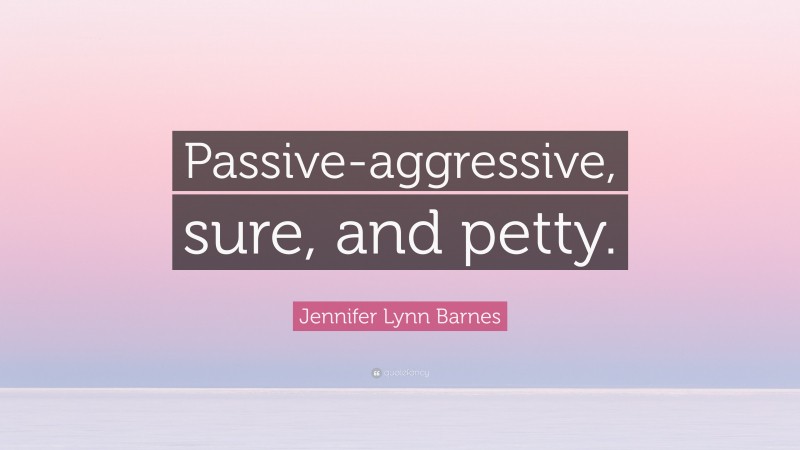 Jennifer Lynn Barnes Quote: “Passive-aggressive, sure, and petty.”