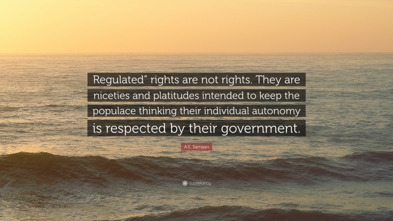 A.E. Samaan Quote: “Regulated” rights are not rights. They are niceties and platitudes intended to keep the populace thinking their individual autonomy is respected by their government.”