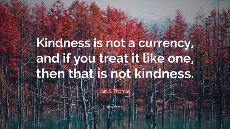 Iain S. Thomas Quote: “Kindness is not a currency, and if you treat it like one, then that is not kindness.”
