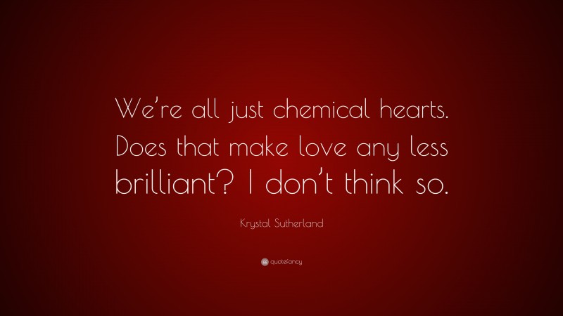 Krystal Sutherland Quote: “We’re all just chemical hearts. Does that make love any less brilliant? I don’t think so.”