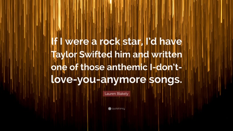 Lauren Blakely Quote: “If I were a rock star, I’d have Taylor Swifted him and written one of those anthemic I-don’t-love-you-anymore songs.”