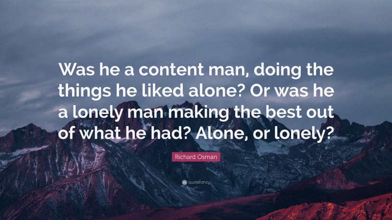 Richard Osman Quote: “Was he a content man, doing the things he liked alone? Or was he a lonely man making the best out of what he had? Alone, or lonely?”