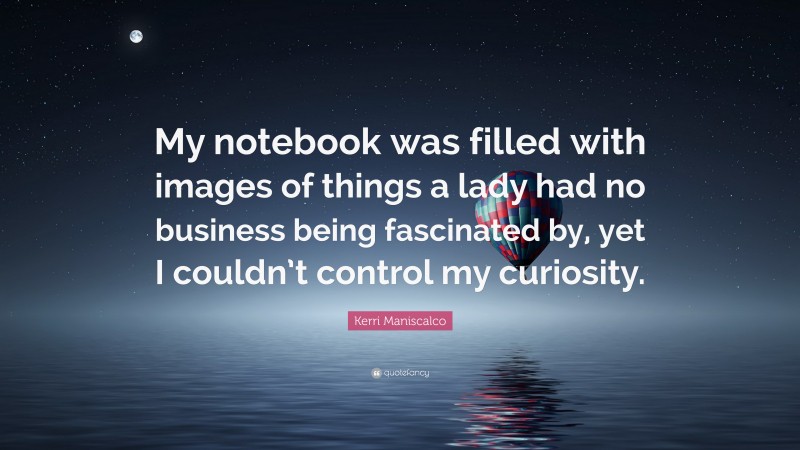 Kerri Maniscalco Quote: “My notebook was filled with images of things a lady had no business being fascinated by, yet I couldn’t control my curiosity.”