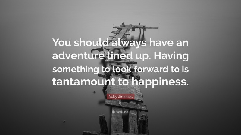 Abby Jimenez Quote: “You should always have an adventure lined up. Having something to look forward to is tantamount to happiness.”