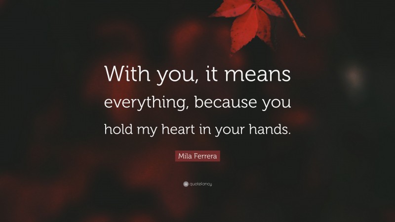 Mila Ferrera Quote: “With you, it means everything, because you hold my heart in your hands.”