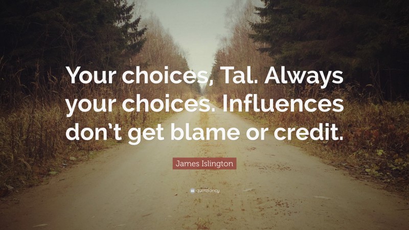 James Islington Quote: “Your choices, Tal. Always your choices. Influences don’t get blame or credit.”