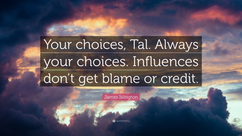 James Islington Quote: “Your choices, Tal. Always your choices. Influences don’t get blame or credit.”