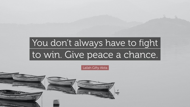 Lailah Gifty Akita Quote: “You don’t always have to fight to win. Give peace a chance.”