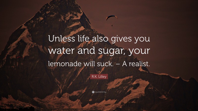 R.K. Lilley Quote: “Unless life also gives you water and sugar, your lemonade will suck. – A realist.”