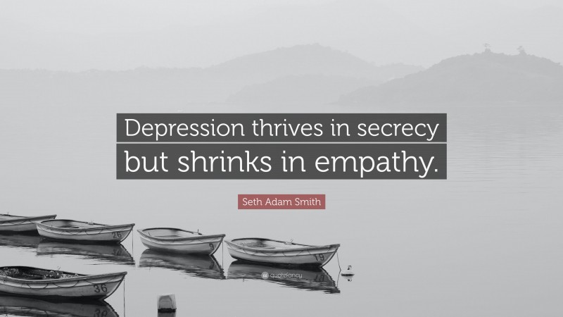 Seth Adam Smith Quote: “Depression thrives in secrecy but shrinks in empathy.”