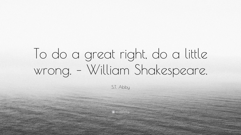 S.T. Abby Quote: “To do a great right, do a little wrong. – William Shakespeare.”