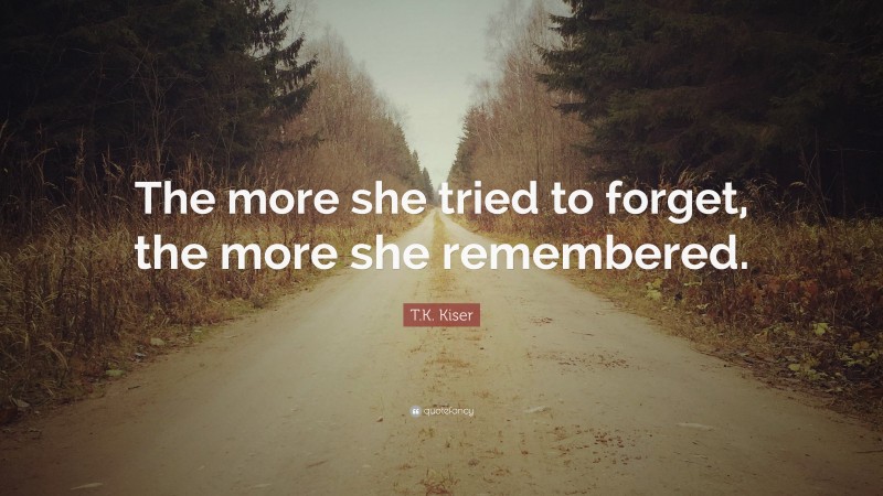 T.K. Kiser Quote: “The more she tried to forget, the more she remembered.”