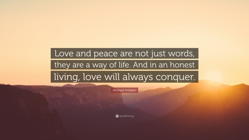 Ahmad Ardalan Quote: “Love and peace are not just words, they are a way of life. And in an honest living, love will always conquer.”