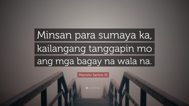 Marcelo Santos III Quote: “Minsan para sumaya ka, kailangang tanggapin mo ang mga bagay na wala na.”