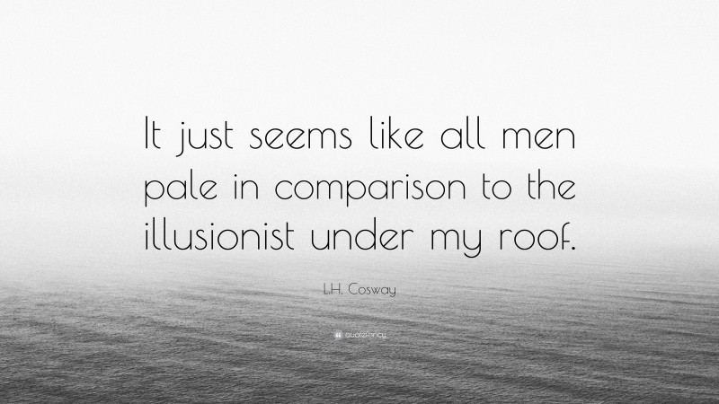 L.H. Cosway Quote: “It just seems like all men pale in comparison to the illusionist under my roof.”