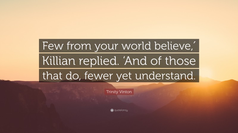 Trinity Vinton Quote: “Few from your world believe,′ Killian replied. ‘And of those that do, fewer yet understand.”
