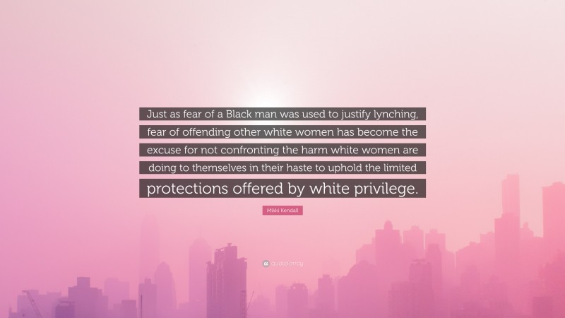 Mikki Kendall Quote: “Just as fear of a Black man was used to justify lynching, fear of offending other white women has become the excuse for not confronting the harm white women are doing to themselves in their haste to uphold the limited protections offered by white privilege.”