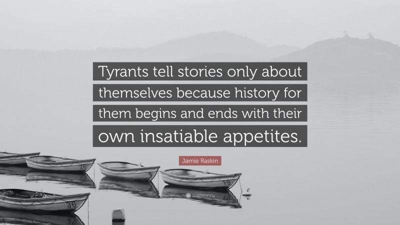 Jamie Raskin Quote: “Tyrants tell stories only about themselves because history for them begins and ends with their own insatiable appetites.”