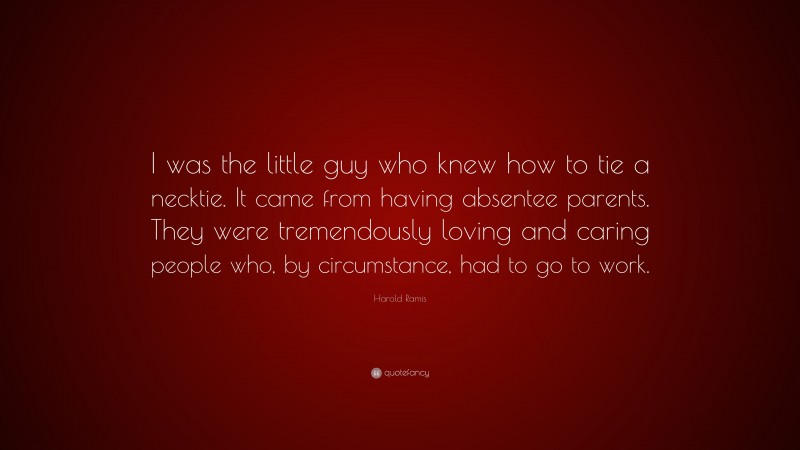Harold Ramis Quote: “I was the little guy who knew how to tie a necktie. It came from having absentee parents. They were tremendously loving and caring people who, by circumstance, had to go to work.”