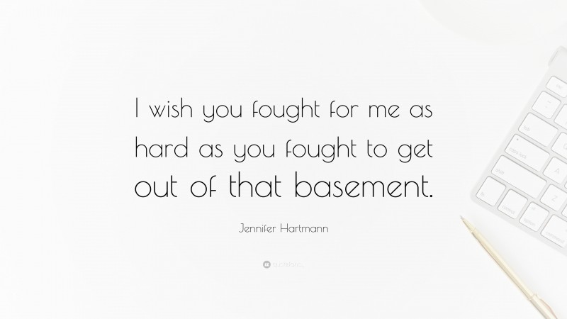 Jennifer Hartmann Quote: “I wish you fought for me as hard as you fought to get out of that basement.”